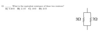 12.
What is the equivalent resistance of these two resistors?
A) 0.48Ω Β) 21Ω C) 10Ω D) 21 Ω
3Ω } {7Ω