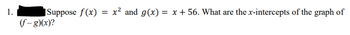 1.
Suppose f(x) = x² and g(x)= x + 56. What are the x-intercepts of the graph of
(f-g)(x)?