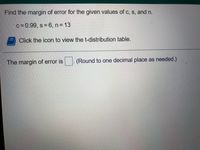 Find the margin of error for the given values of c, s, and n.
c = 0.99, s 6, n = 13
Click the icon to view the t-distribution table.
The margin of error is
(Round to one decimal place as needed.)
