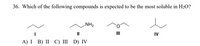 36. Which of the following compounds is expected to be the most soluble in H2O?
NH2
II
II
IV
A) I B) II С) I D) IV
