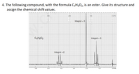 4. The following compound, with the formula C4H3O2, is an ester. Give its structure and
assign the chemical shift values.
з00
-200
100
-Ó CPS
Integral =3
Integral – 3
Integral = 2
6.0
5.0
4.0
3.0
2.0
1.0
O PPM
