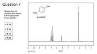 Question 7
Please drag the
chemical shift below
H3C
to the appropriate
proton position
p-cresol
d 2.25
d 5.20
d 6.72
d 7.00
11
10
7
3
1
ppm
HSP-03-516
2.
4)
00
