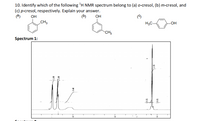 10. Identify which of the following 'H NMR spectrum belong to (a) o-cresol, (b) m-cresol, and
(c) p-cresol, respectively. Explain your answer.
(@)
OH
(b)
Он
(9)
CH3
H3C-
LOH
CH3
Spectrum 1:
000
