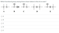 Which functional group among those shown below is that of an ester?
:0:
:0:
:0:
totot
C-N
C-
HÖ-)-
A
B
C
D
E
O A
O E
B.
C.
D.
