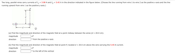 Two long, parallel wires carry currents of I₁
=
=
3.08 A and I2
running upward from wire 1 as the positive y-axis.)
1₁
d
1₂
5.45 A in the direction indicated in the figure below. (Choose the line running from wire 1 to wire 2 as the positive x-axis and the line
(a) Find the magnitude and direction of the magnetic field at a point midway between the wires (d = 20.0 cm).
magnitude
direction
μT
° from the positive x-axis
(b) Find the magnitude and direction of the magnetic field at point P, located d = 20.0 cm above the wire carrying the 5.45-A current.
magnitude
μT
direction
° to the left of the vertical
