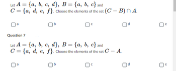 Let A = {a, b, c, d}, B = {a, b, c} and
C = {a, d, e, f}. Choose the elements of the set (C-B) NA
Question 7
Let A = {a, b, c, d}, B = {a, b, c} and
C = {a, d, e, f}. Choose the elements of the set C - A
b
0