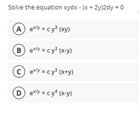 Solve the equation xydx - (x + 2y)2dy = 0
A exy = c y³ (xy)
B exy = cy³ (x-y)
c) exy = c y³ (x+y)
D exy = cy* (x-y)
