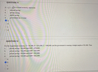 QUESTION, 11
Y - C- Gin a closed economy, represents
a.
national saving
b.
private saving
public saving
с.
d.
government tax revenue
a
d.
QUESTION 12
For the Argentinean economy, T= $4,500; S = $10,500; C = $48,000; and the government is running a budget surplus of $1,000. Then
private saving = $4,800 and GDP= $70,000.
a.
private saving = $6,200 and GDP= $63,000.
private saving = $9,000 and GDP= $62,000.
b.
с.
d.
private saving = $9,500 and GDP = $62,000.
%3D
a
d.
OOO
