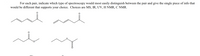 For each pair, indicate which type of spectroscopy would most easily distinguish between the pair and give the single piece of info that
would be different that supports your choice. Choices are MS, IR, UV, H NMR, C NMR.

