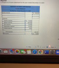 Required:
1. Prepare an income statement for the year ended December 31, 2021.
FIGHTIN' BLUE HENS CORPORATION
Income Statement
For the Year Ended December 31, 2021
Service revenue
$ 500,000
Expenses:
Supplies expense
2$
30,000
Salaries expense
400,000
Rent expense
20,000
Depreciation expense
40,000
Interest expense
5,000
Total expenses
495,000
Net Income
2$
5,000
< Prev
4
of 4
Next >
APR
27
W
