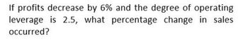 If profits decrease by 6% and the degree of operating
leverage is 2.5, what percentage change in sales
occurred?