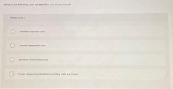 Which of the following costs will not affect cost of goods sold?
Multiple Choice
Inventory inspection costs.
Inventory preparation costs.
Inventory-related selling costs.
O Freight charges incurred to bring inventory to the warehouse.