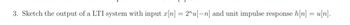 3. Sketch the output of a LTI system with input x[n] = 2^u[-n] and unit impulse response h[n] = u[n].