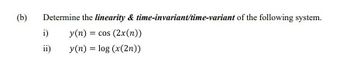 (b)
Determine the linearity & time-invariant/time-variant of the following system.
y(n) = cos (2x(n))
y(n) = log (x(2n))
i)
ii)