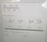 A time plot of the voltages across an inductor (dashed), capacitor (dotted), and resistor (solid) of a series LRC circuit is shown.
Consider the four vector diagrams.
Ve
Ve
Diagrum C
Dingram D
Dingram A
Diagram B
Choose the wector diagram that best represents the phaNOr for this circuit at tirme to
O dliagram C
O diagrram D
O diogram B
O diagram A
