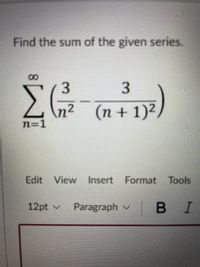 Find the sum of the given series.
3
n²
n=1
(n + 1)²
Edit View Insert
Format Tools
12pt v
Paragraph v
В I
