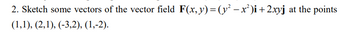 2. Sketch some vectors of the vector field F(x, y) = (y² − x²)i + 2xyj at the points
(1,1), (2,1), (-3,2), (1,-2).
