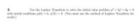 4.
Use the Laplace Transform to solve the initial value problem y" + 5y' + 6y = 6
with initial conditions y(0) = 0, y'(0) = 0. (You must use the method of Laplace Transform for
credit.)
