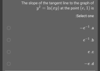 The slope of the tangent line to the graph of
y? = In(xy) at the point (e, 1) is
:Select one
-e-1.a
e-1 .b
e.c
-e.d
