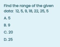 Find the range of the given
data: 12, 5, 9, 18, 22, 25, 5
A. 5
В. 9
С. 20
D. 25
