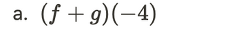 **Transcription for Educational Website:**

### Problem Statement

**a.** \((f + g)(-4)\)

#### Explanation

This notation represents the evaluation of the combined functions \(f(x)\) and \(g(x)\) at \(x = -4\). The expression \((f + g)(-4)\) indicates that you first add the two functions and then plug in \(-4\) as the input value. The result of this operation will give the value of the combined function at that specific point.