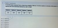 6.
chapter27-question20
A 4.0 kW heater element from a dryer has a length of 100 cm. If a 20 cm section is removed, what power is
used by the now shortened element at 120 V in kW?
Option1 Option2 Option3 Option4 Option5
1.2
1.8
2.4
2.8
3.2
a)
Option2
Option1
C)
Option3
Option4
e)
Option5
