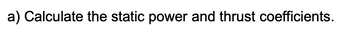 a) Calculate the static power and thrust coefficients.