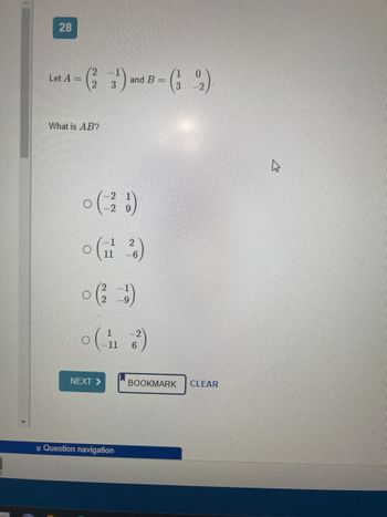 28
0
= (²3¹) and B = (3-2)
2
Let A =
What is AB?
0 (2²/1)
2
0 (11²)
0 (²/11)
9
0 (113²)
6
NEXT >
✓ Question navigation
BOOKMARK CLEAR