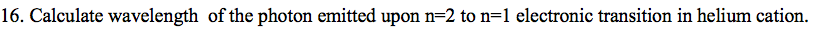 16. Calculate wavelength of the photon emitted upon n=2 to n=1 electronic transition in helium cation.
