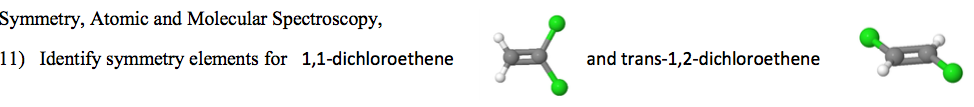 Symmetry, Atomic and Molecular Spectroscopy,
11) Identify symmetry elements for 1,1-dichloroethene
and trans-1,2-dichloroethene

