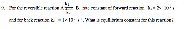 ki
ki = 2x 102s
B, rate constant of forward reaction
k-1
9. For the reversible reaction A
and for back reaction k.j = 1x 103 s1.What is equilibrium constant for this reaction?
