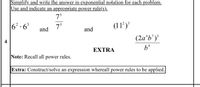 Simplify and write the answer in exponential notation for each problem.
Use and indicate an appropriate power rule(s).
75
6? · 6'
7°
(11’)'
and
and
(2a*b')'
4
EXTRA
Note: Recall all power rules.
Extra: Construct/solve an expression whereall power rules to be applied.
