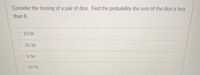 Consider the tossing of a pair of dice. Find the probability the sum of the dice is less
than 8.
O 15/36
21/36
5/36
10/36
