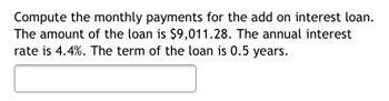 Compute the monthly payments for the add on interest loan.
The amount of the loan is $9,011.28. The annual interest
rate is 4.4%. The term of the loan is 0.5 years.