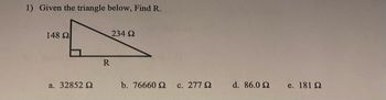 1) Given the triangle below, Find R.
148 Ω
a. 32852 Ω
R
234 Ω
b. 76660 Ω
c. 277 Ω
d. 86.0 Ω
e. 181 Ω