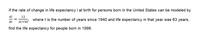 If the rate of change in life expectancy I at birth for persons born in the United States can be modeled by
dl
12
where t is the number of years since 1940 and life expectancy in that year was 63 years,
dt
2t+50'
find the life expectancy for people born in 1998.
