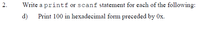 2.
Write a printf or scanf statement for each of the following:
d) Print 100 in hexadecimal form preceded by 0x.
