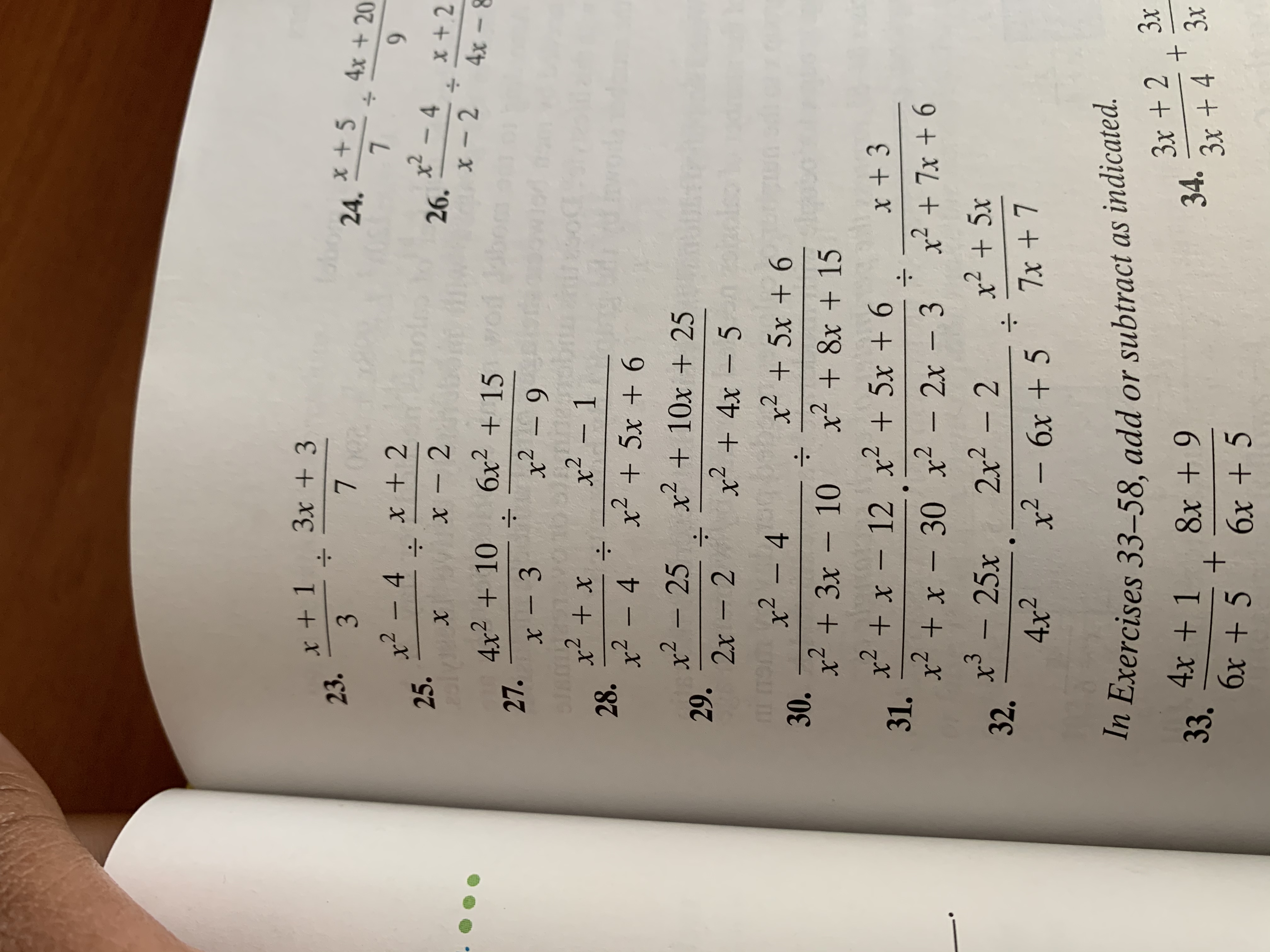 3x + 3
:-
x + 1
23.
x +5
24.
4x +20
000
x - 4
25.
x + 2
:-
9.
x² - 4
26.
x + 2
-
4x - 8
6x2 + 15
4x2 + 10
27.
x² – 9
x² - 1
28.
x2 - 4
:-
x² + 5x + 6
x² - 25
29.
2x - 2
x + 10x + 25
x + 4x – 5
x² – 4
.2
x + 5x + 6
30.
x + 3x – 10
x + 8x + 15
x + 3
:-
x² + x – 12 x² + 5x + 6
31.
x + x - 30 x - 2x - 3
x³ –
x² + 7x + 6
x² + 5x
2x² - 2
25х
32.
:-
7x + 7
x² - 6x + 5
4x2
In Exercises 33–58, add or subtract as indicated.
Зх
3x + 2
34.
3x + 4
4x + 1
8x + 9
33.
Зх
+
бх + 5
6x + 5
