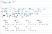 Question 4.4
Which of the systems shown below
Could be used to get a şolution
to the de fferential equation
y" - 2 yM + Gyl- 8y=0?
(C) y = 32
* = y3
= 2y1+ 8y2 - 61v3
(A) ý = y2
(B) y = y3
(D) y =
写=1
y = 8y1 + 2y2 - 6y3
y = 2y1 - 6y2 + 8y3
y = 8y1 + 2y2 - 6y3
(E) = y2
(F) y = y3
(G) y = y3
以-
*- Sy1 - 6y2 + 2y3
= y1
*- Sy1 - 6y2 + 2y3
- 2y1 + 8y2 - 6y3
