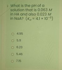 What is the pH of a
solution that is 0.063 M
in HA and also 0.023 M
in NaA? (Ko = 4.1 x 10-6)
%3D
O 4.95
O 5.11
O 6.23
O 5.46
O 7.15
