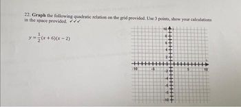 22. Graph the following quadratic relation on the grid provided. Use 3 points, show your calculations
in the space provided. ✔✔✔
y = (x + 6) (x - 2)
++++++
-10
-5
10
8
-10
5
10