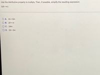 Use the distributive property to multiply. Then, if possible, simplify the resulting expression.
3(8 + m)
O A. 24 + 8m
B. 24 +m
C. 24m
O D. 24 +3m
