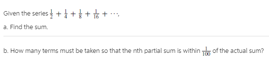 Given the series +++ +
a. Find the sum.
b. How many terms must be taken so that the nth partial sum is within of the actual sum?
