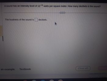 A sound has an intensity level of 10-8 watts per square meter. How many decibels is the sound?
The loudness of the sound is
an example Textbook
decibels.
Clear all
VULBULE37
estion 10