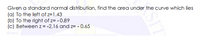 Given a standard normal distribution, find the area under the curve which lies
(a) To the left of z=1.43
(b) To the right of z= - 0.89
(c) Between z= -2.16 and z= - 0.65
