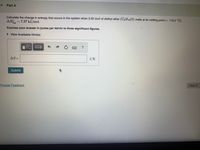 **Part A**

Calculate the change in entropy that occurs in the system when 3.20 mol of diethyl ether (\( \text{C}_4\text{H}_{10}\text{O} \)) melts at its melting point (\(-116.3 \, ^\circ\text{C}\)).

\[
\Delta H_{\text{fus}}^\circ = 7.27 \, \text{kJ/mol}
\]

Express your answer in joules per kelvin to three significant figures.

\[
\Delta S = \, \text{J/K}
\]

[Submit]

Below the problem statement, there is an input box where users can enter their answer, accompanied by a "Submit" button.

No graphs or diagrams are present in the image.