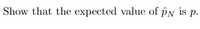 "Show that the expected value of \(\hat{p}_N\) is \(p\)."