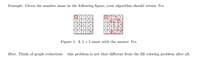 Example: Given the number maze in the following figure, your algorithm should return Yes.
3 5 7 4
35
6
5 3
1
5
3-
2
8.
3
4
8.
3| 1
4
45 72 3
4
2
3
3132|*
3
Figure 1: A 5 × 5 maze with the answer Yes.
Hint: Think of graph reductions
this problem is not that different from the fill coloring problem after all.
