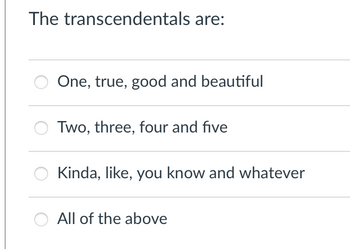 The transcendentals are:
One, true, good and beautiful
Two, three, four and five
Kinda, like, you know and whatever
All of the above