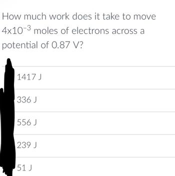 How much work does it take to move
4x10-3 moles of electrons across a
potential of 0.87 V?
1417 J
336 J
556 J
239 J
51 J